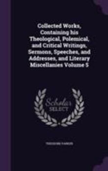 Hardcover Collected Works, Containing his Theological, Polemical, and Critical Writings, Sermons, Speeches, and Addresses, and Literary Miscellanies Volume 5 Book