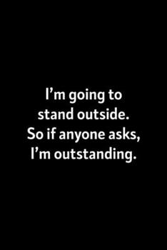 I'm Going To Stand Outside. So If Anyone Asks, I'm Outstanding: : College Ruled Line Paper Notebook Journal Composition Notebook Exercise Book (110 Page, 6 x 9 inch) Soft Cover, Matte Finish