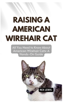 RAISING A AMERICAN WIREHAIR CAT: All You Need to Know About American Wirehair Cats: A Hands-On Guide