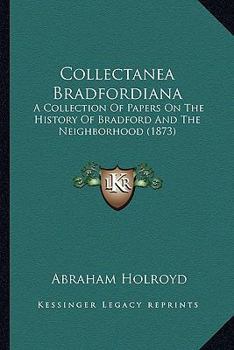 Collectanea Bradfordiana: A Collection Of Papers On The History Of Bradford And The Neighborhood