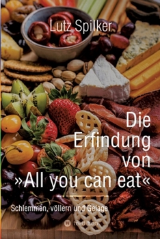 Die Erfindung von All you can eat: Schlemmen, völlern und Gelage (German Edition)