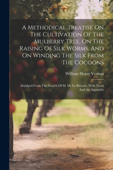 Paperback A Methodical Treatise On The Cultivation Of The Mulberry Tree, On The Raising Of Silk Worms, And On Winding The Silk From The Cocoons: Abridged From T Book