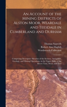 Hardcover An Account of the Mining Districts of Alston Moor, Weardale and Teesdale in Cumberland and Durham: Comprising Descriptive Sketches of the Scenery, Ant Book