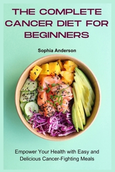 The Complete Cancer Diet for Beginners: Empower Your Health with Easy and Delicious Cancer-Fighting Meals