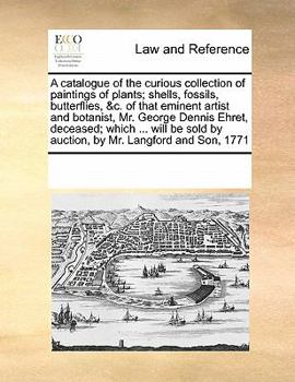 A catalogue of the curious collection of paintings of plants; shells, fossils, butterflies, &c. of that eminent artist and botanist, Mr. George Dennis ... by auction, by Mr. Langford and Son, 1771