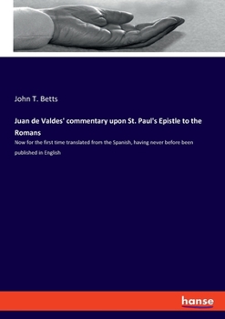 Juan de Valdes' commentary upon St. Paul's Epistle to the Romans: Now for the first time translated from the Spanish, having never before been publish