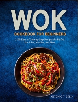 WOK COOKBOOK FOR BEGINNERS: 2100 DAYS OF STEP-BY STEP RECIPES FOR PERFECT STIR-FRIES, NOODLES, AND MORE
