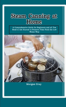 Paperback Steam Canning at Home: A Comprehensive Guide for Beginners and all You Need to Get Started to Preserve Your Food the Low Water Way Book