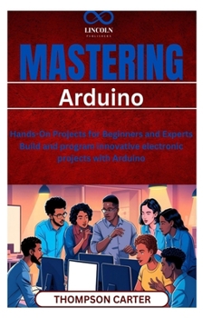 Mastering Arduino: Hands-On Projects for Beginners and Experts Build and program innovative electronic projects with Arduino