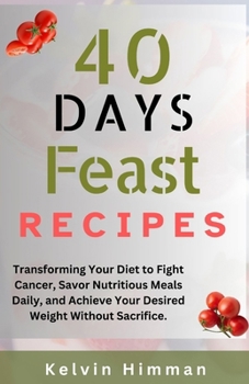 Paperback 40 Days Feast Recipes: Transforming Your Diet to Fight Cancer, Savor Nutritious Meals Daily, and Achieve Your Desired Weight Without Sacrific Book