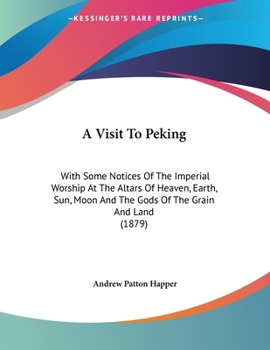 A Visit To Peking: With Some Notices Of The Imperial Worship At The Altars Of Heaven, Earth, Sun, Moon And The Gods Of The Grain And Land