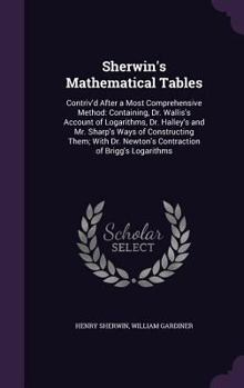 Sherwin's Mathematical Tables: Contriv'd After a Most Comprehensive Method: Containing, Dr. Wallis's Account of Logarithms, Dr. Halley's and Mr. ... Contraction of Brigg's Logarithms ...