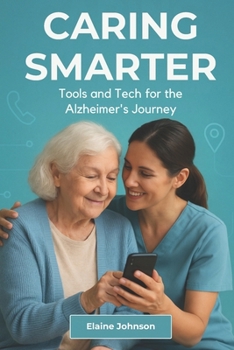 Caring Smarter Tools and Tech for the Alzheimer's Journey: The Essential Guide for Alzheimer’s & Dementia Caregivers. A Consolidated Toolkit of Tools, ... to Reduce Stress and Improve Daily Life