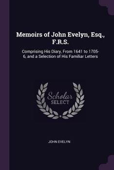Paperback Memoirs of John Evelyn, Esq., F.R.S.: Comprising His Diary, From 1641 to 1705-6, and a Selection of His Familiar Letters Book