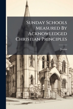 Paperback Sunday Schools Measured By Acknowledged Christian Principles: And Proved Unwarranted And Destructive Book