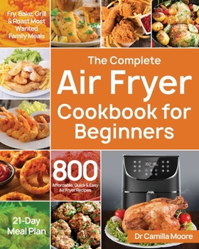 Paperback The Complete Air Fryer Cookbook for Beginners: 800 Affordable, Quick & Easy Air Fryer Recipes Fry, Bake, Grill & Roast Most Wanted Family Meals 21-Day Book