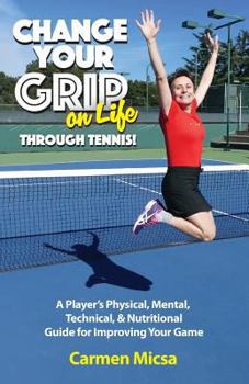 Paperback Change Your Grip on Life Through Tennis!: A Player's Physical, Mental, Technical, & Nutritional Guide for Improving Your Game Book