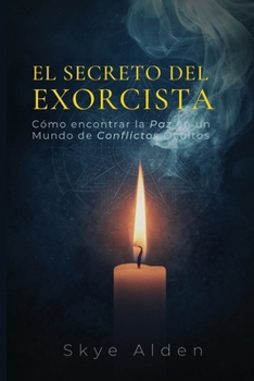 El Secreto del Exorcista: Cómo Encontrar la Paz en un Mundo de Conflictos Ocultos (Spanish Edition)