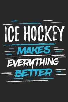 Ice Hockey Makes Everything Better: Funny Cool Ice Hockey Journal | Notebook | Workbook | Diary | Planner - 6x9 - 120 College Ruled Lined Paper Pages ... For Ice Hockey Players, Coaches, Fans, Teams