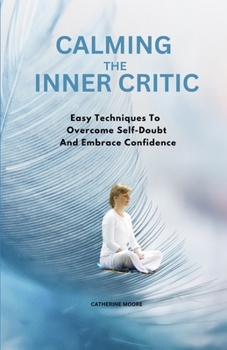 CALMING THE INNER CRITIC: Easy Techniques To Overcome Self-Doubt And Embrace Confidence