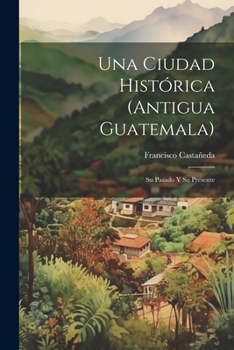 Paperback Una Ciudad Histórica (Antigua Guatemala): Su Pasado Y Su Presente [Spanish] Book