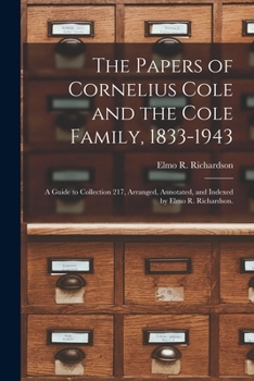 Paperback The Papers of Cornelius Cole and the Cole Family, 1833-1943; a Guide to Collection 217, Arranged, Annotated, and Indexed by Elmo R. Richardson. Book