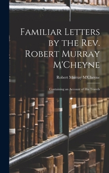 Hardcover Familiar Letters by the Rev. Robert Murray M'Cheyne: Containing an Account of His Travels Book