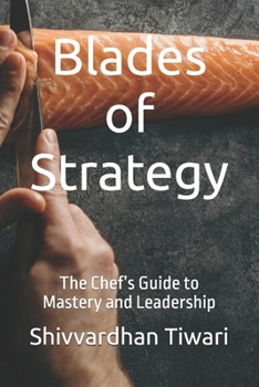 Blades of Strategy: The Chef’s Guide to Mastery and Leadership (The Chef’s Forge: Mastery, Leadership, and Legacy in the Culinary World)