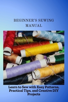 Paperback Beginner's Sewing Manual: Learn to Sew with Easy Patterns, Practical Tips, and Creative DIY Projects Book