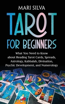 Tarot for Beginners: What You Need to Know about Reading Tarot Cards, Spreads, Astrology, Kabbalah, Divination, Psychic Development, and Numerology