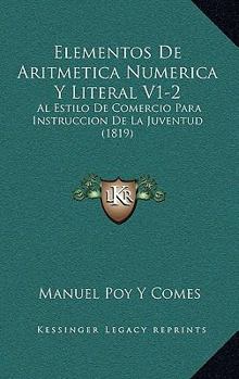 Paperback Elementos De Aritmetica Numerica Y Literal V1-2: Al Estilo De Comercio Para Instruccion De La Juventud (1819) [Spanish] Book