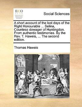 Paperback A Short Account of the Last Days of the Right Honourable ... Selina, Countess Dowager of Huntingdon. from Authentic Testimonies. by the Rev. T. Haweis Book