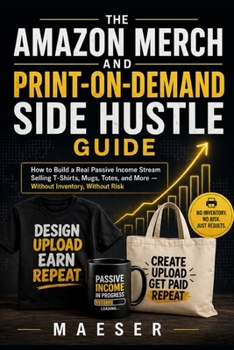 The Amazon Merch and Print-on-Demand Side Hustle Guide: How to Build a Real Passive Income Stream Selling T-Shirts, Mugs, Totes, and More - Without Inventory, Without Risk