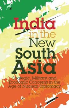 India in the New South Asia: Strategic, Military and Economic Concerns in the Age of Nuclear Diplomacy