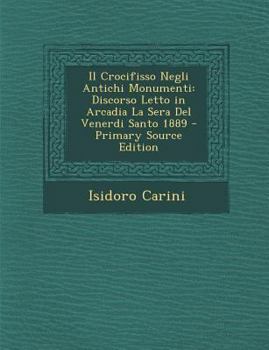 Paperback Il Crocifisso Negli Antichi Monumenti: Discorso Letto in Arcadia La Sera del Venerdi Santo 1889 [Italian] Book