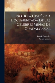 Noticia Histórica Documentada De Las Célebres Minas De Guadalcanal: Comprende Desde El Año De 1555 Hasta El 1558