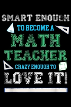 Smart Enough To Become A Math Teacher Crazy Enough To Love It!: Smart Enough To Become A Math Teacher Crazy To Love It  Journal/Notebook Blank Lined Ruled 6x9 100 Pages