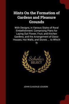 Hints On the Formation of Gardens and Pleasure Grounds: With Designs, in Various Styles of Rural Embellishment: Comprising Plans for Laying Out Flower, Fruit, and Kitchen Gardens, and the Arrangement 