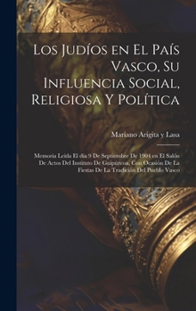 Los judíos en el País Vasco, su influencia social, religiosa y política; memoria leída el día 9 de septiembre de 1904 en el Salón de Actos del ... tradición del pueblo Vasco (Spanish Edition)