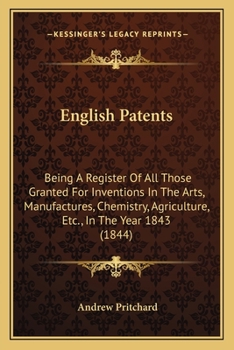 English Patents: Being A Register Of All Those Granted For Inventions In The Arts, Manufactures, Chemistry, Agriculture, Etc., In The Year 1843