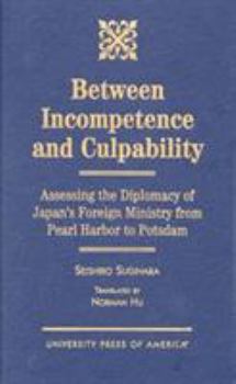 Hardcover Between Incompetence and Culpability: Assessing the Diplomacy of Japan's Foreign Ministry from Pearl Harbor to Potsdam Book