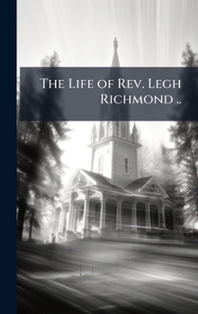 The Life of REV. Legh Richmond ..