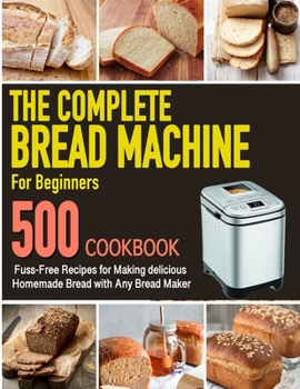 Paperback The Complete Bread Machine for Beginners Cookbook: 500 Fuss-Free Recipes for Making delicious Homemade Bread with Any Bread Maker Book