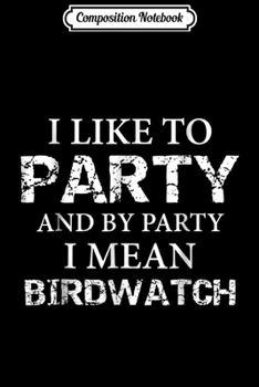 Composition Notebook: Birdwatching Funny I Like To Party I Mean Birdwatch  Journal/Notebook Blank Lined Ruled 6x9 100 Pages