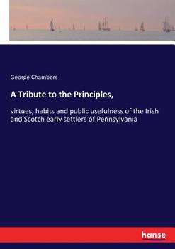 Paperback A Tribute to the Principles,: virtues, habits and public usefulness of the Irish and Scotch early settlers of Pennsylvania Book