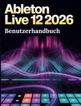 Ableton Live 12 2026 Benutzerhandbuch: Das ultimative Schritt-für-Schritt-Handbuch für Anfänger zur Beherrschung von Musikproduktion, Mixing, ... Workflow-Geheimnissen (German Edition)