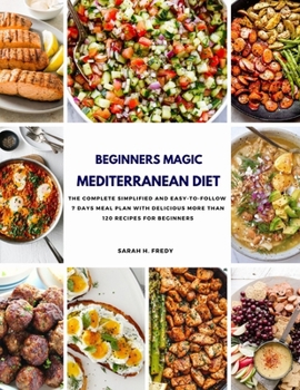 Beginners Magic Mediterranean Diet: The complete simplified and Easy-to-Follow 7 days Meal Plan with more than Delicious 120 Recipes for beginners