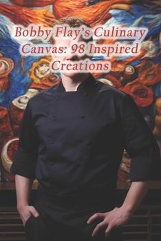 Bobby Flay's Culinary Canvas: 98 Inspired Creations