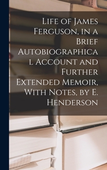 Hardcover Life of James Ferguson, in a Brief Autobiographical Account and Further Extended Memoir, With Notes, by E. Henderson Book