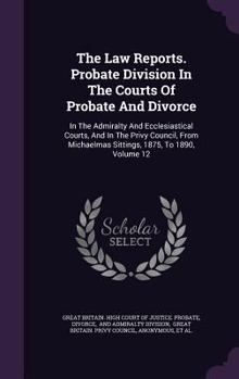 The Law Reports. Probate Division in the Courts of Probate and Divorce: In the Admiralty and Ecclesiastical Courts, and in the Privy Council, from Michaelmas Sittings, 1875, to 1890, Volume 12